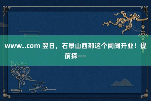 www..com 翌日，石景山西部这个阛阓开业！提前探——
