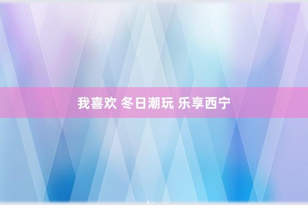 我喜欢 冬日潮玩 乐享西宁