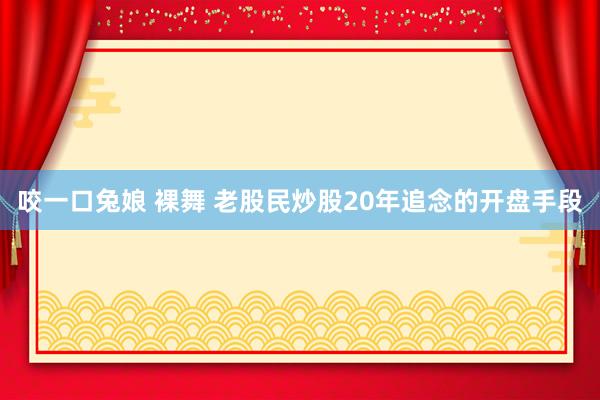 咬一口兔娘 裸舞 老股民炒股20年追念的开盘手段