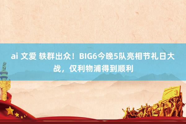 ai 文爱 轶群出众！BIG6今晚5队亮相节礼日大战，仅利物浦得到顺利