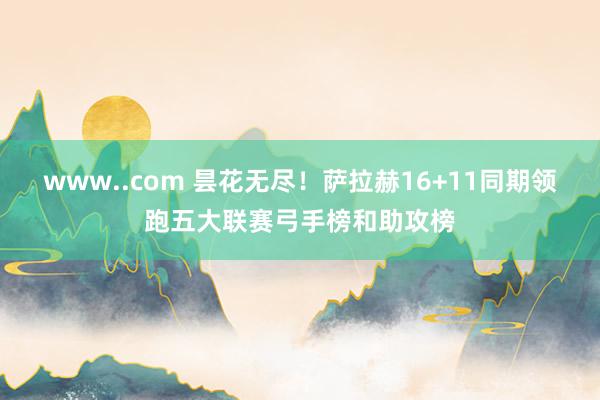 www..com 昙花无尽！萨拉赫16+11同期领跑五大联赛弓手榜和助攻榜