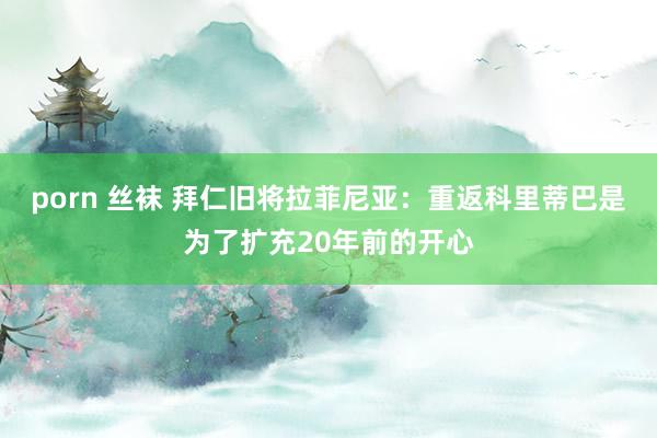 porn 丝袜 拜仁旧将拉菲尼亚：重返科里蒂巴是为了扩充20年前的开心