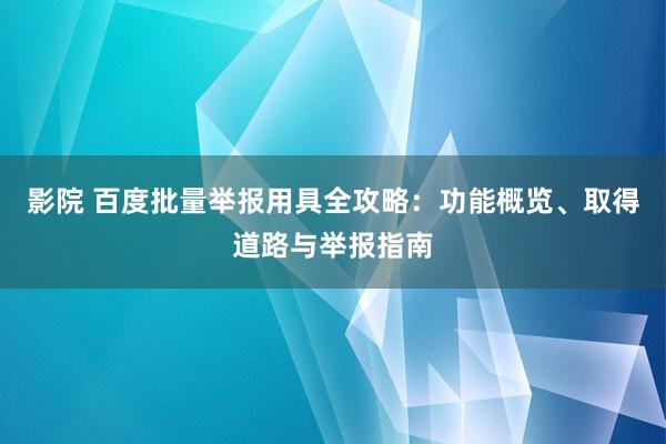 影院 百度批量举报用具全攻略：功能概览、取得道路与举报指南