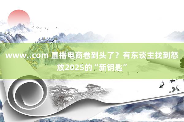 www..com 直播电商卷到头了？有东谈主找到怒放2025的“新钥匙”