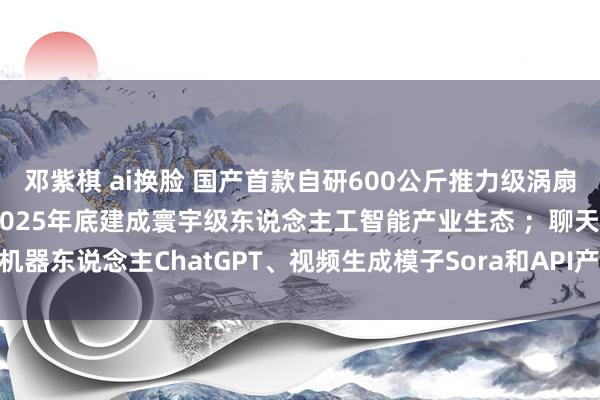 邓紫棋 ai换脸 国产首款自研600公斤推力级涡扇发动机烽火；上海：到2025年底建成寰宇级东说念主工智能产业生态 ；聊天机器东说念主ChatGPT、视频生成模子Sora和API产生了要紧伪善｜Do早报