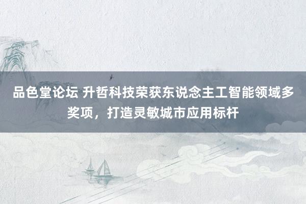 品色堂论坛 升哲科技荣获东说念主工智能领域多奖项，打造灵敏城市应用标杆
