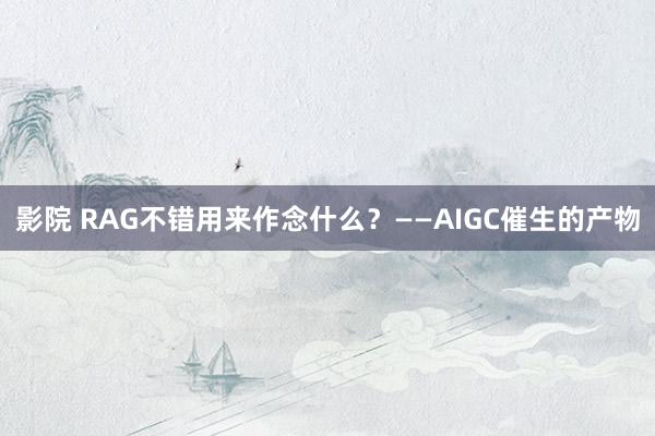 影院 RAG不错用来作念什么？——AIGC催生的产物