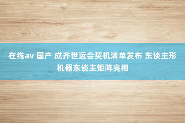 在线av 国产 成齐世运会契机清单发布 东谈主形机器东谈主矩阵亮相