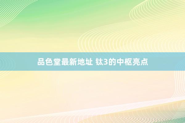 品色堂最新地址 钛3的中枢亮点