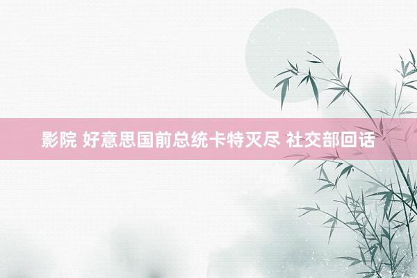 影院 好意思国前总统卡特灭尽 社交部回话