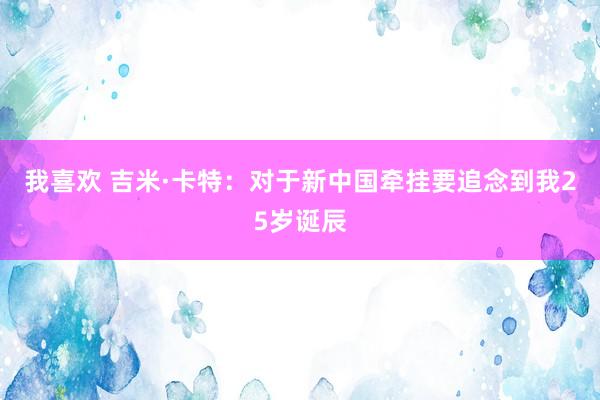 我喜欢 吉米·卡特：对于新中国牵挂要追念到我25岁诞辰