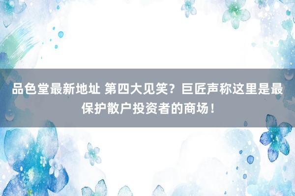 品色堂最新地址 第四大见笑？巨匠声称这里是最保护散户投资者的商场！