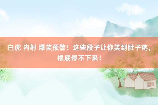 白虎 内射 爆笑预警！这些段子让你笑到肚子疼，根底停不下来！