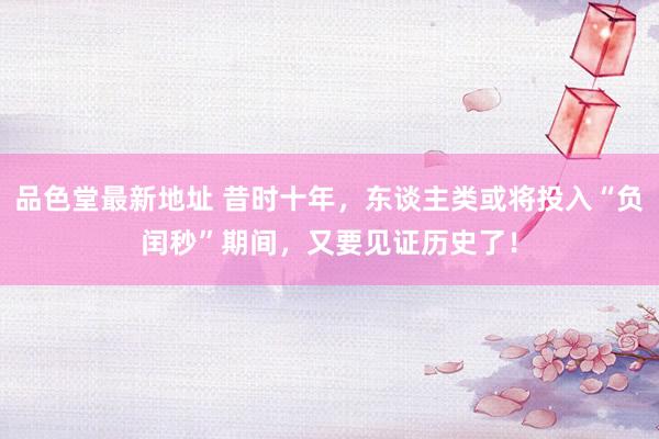 品色堂最新地址 昔时十年，东谈主类或将投入“负闰秒”期间，又要见证历史了！