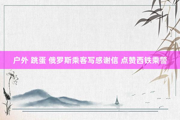 户外 跳蛋 俄罗斯乘客写感谢信 点赞西铁乘警