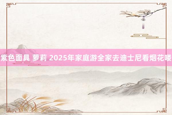 紫色面具 萝莉 2025年家庭游全家去迪士尼看烟花喽
