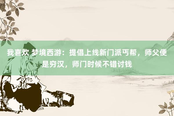 我喜欢 梦境西游：提倡上线新门派丐帮，师父便是穷汉，师门时候不错讨钱