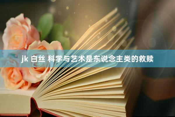 jk 白丝 科学与艺术是东说念主类的救赎