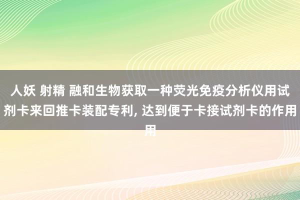 人妖 射精 融和生物获取一种荧光免疫分析仪用试剂卡来回推卡装配专利， 达到便于卡接试剂卡的作用