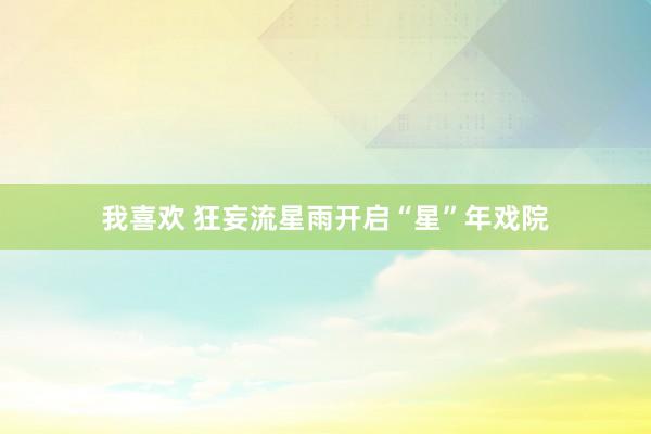 我喜欢 狂妄流星雨开启“星”年戏院