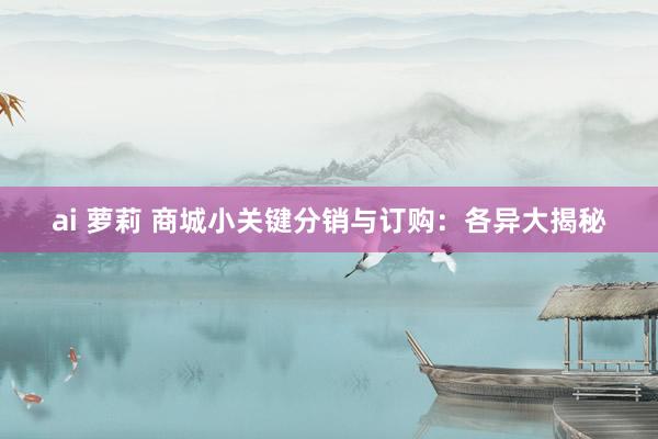 ai 萝莉 商城小关键分销与订购：各异大揭秘
