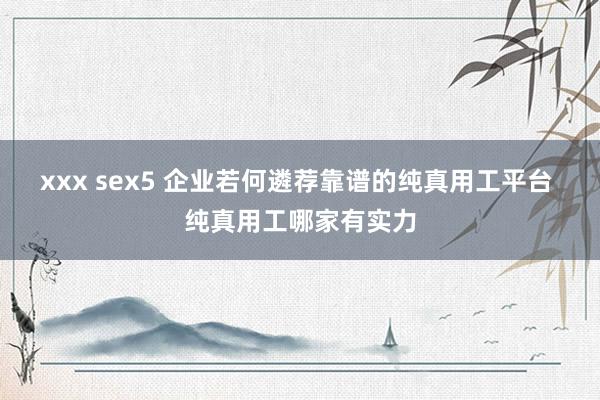 xxx sex5 企业若何遴荐靠谱的纯真用工平台 纯真用工哪家有实力