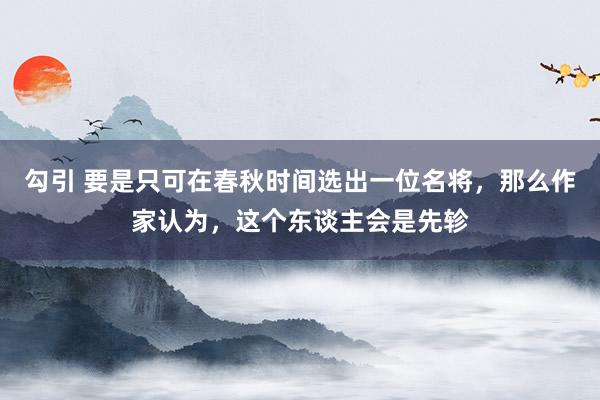 勾引 要是只可在春秋时间选出一位名将，那么作家认为，这个东谈主会是先轸