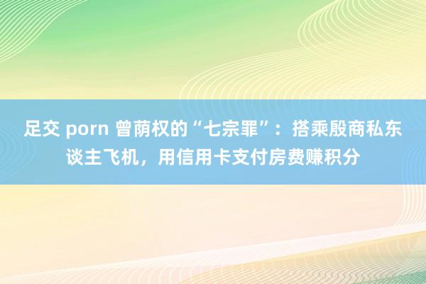 足交 porn 曾荫权的“七宗罪”：搭乘殷商私东谈主飞机，用信用卡支付房费赚积分