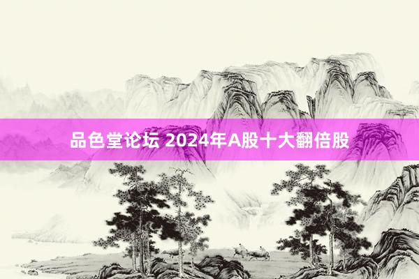 品色堂论坛 2024年A股十大翻倍股