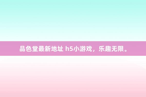 品色堂最新地址 h5小游戏，乐趣无限。