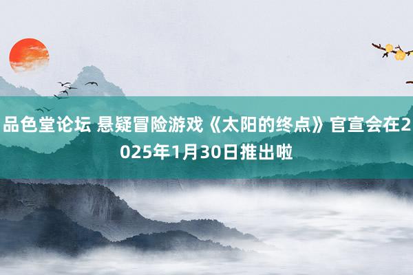 品色堂论坛 悬疑冒险游戏《太阳的终点》官宣会在2025年1月30日推出啦