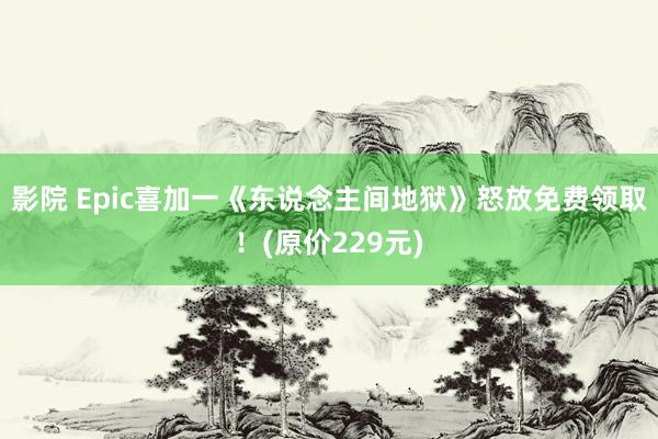 影院 Epic喜加一《东说念主间地狱》怒放免费领取！(原价229元)