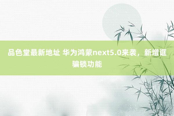品色堂最新地址 华为鸿蒙next5.0来袭，新增诓骗锁功能