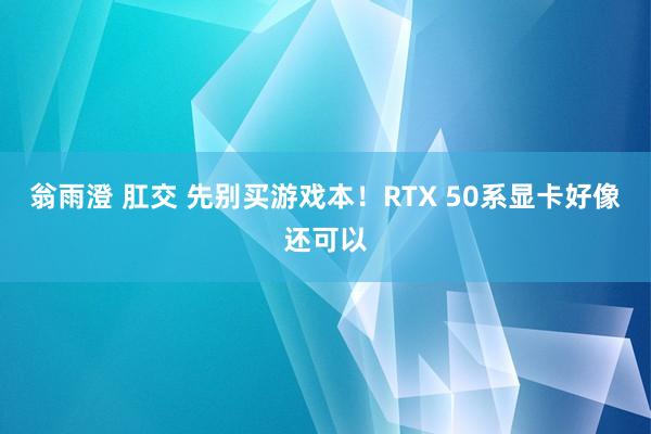 翁雨澄 肛交 先别买游戏本！RTX 50系显卡好像还可以