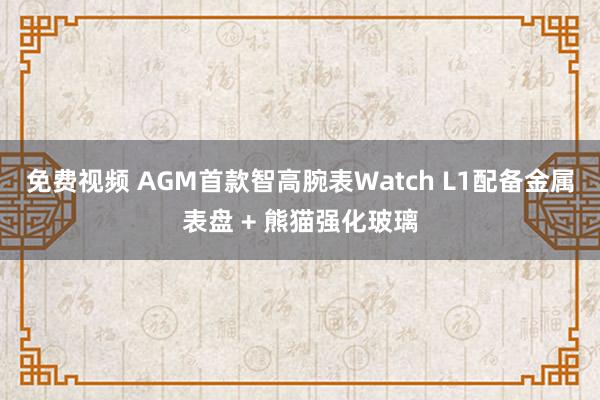 免费视频 AGM首款智高腕表Watch L1配备金属表盘 + 熊猫强化玻璃