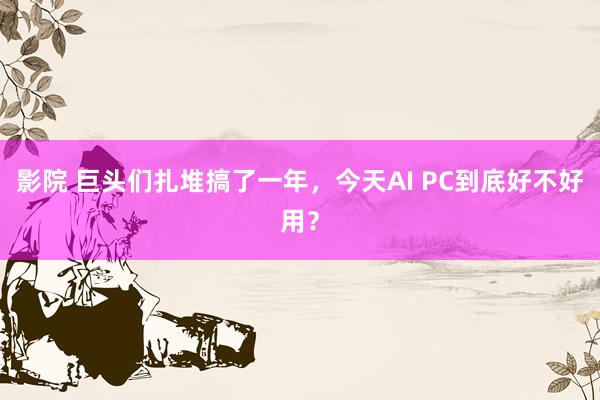 影院 巨头们扎堆搞了一年，今天AI PC到底好不好用？