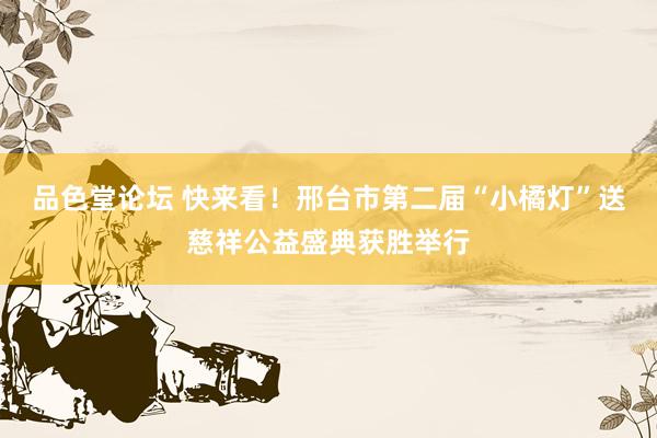 品色堂论坛 快来看！邢台市第二届“小橘灯”送慈祥公益盛典获胜举行