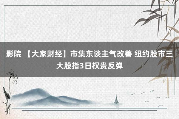 影院 【大家财经】市集东谈主气改善 纽约股市三大股指3日权贵反弹