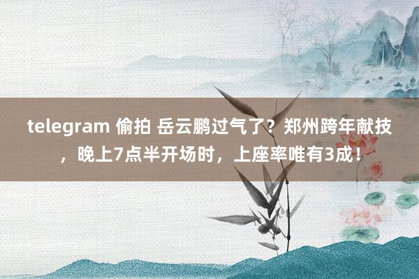 telegram 偷拍 岳云鹏过气了？郑州跨年献技，晚上7点半开场时，上座率唯有3成！