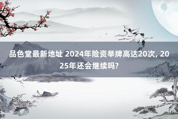 品色堂最新地址 2024年险资举牌高达20次， 2025年还会继续吗?