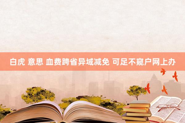 白虎 意思 血费跨省异域减免 可足不窥户网上办