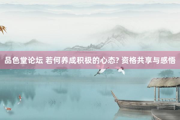 品色堂论坛 若何养成积极的心态? 资格共享与感悟