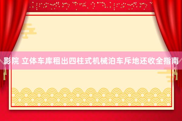 影院 立体车库租出四柱式机械泊车斥地还收全指南