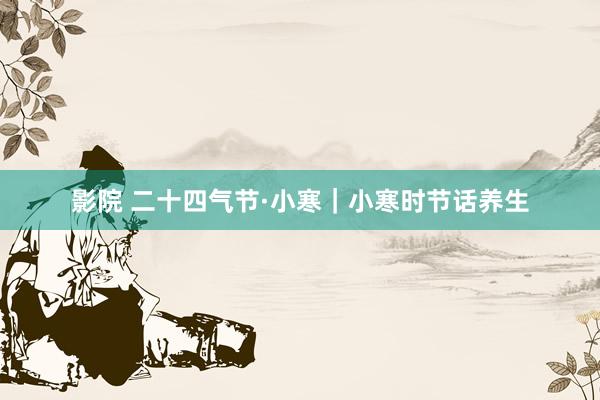 影院 二十四气节·小寒｜小寒时节话养生