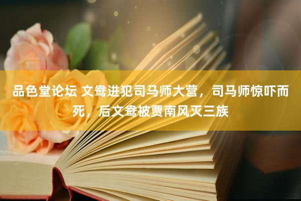品色堂论坛 文鸯进犯司马师大营，司马师惊吓而死，后文鸯被贾南风灭三族