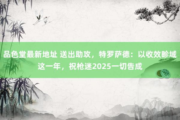 品色堂最新地址 送出助攻，特罗萨德：以收效畛域这一年，祝枪迷2025一切告成