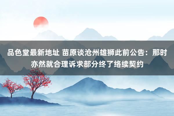 品色堂最新地址 苗原谈沧州雄狮此前公告：那时亦然就合理诉求部分终了络续契约