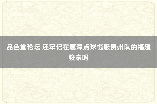 品色堂论坛 还牢记在鹰潭点球慑服贵州队的福建骏豪吗