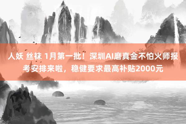 人妖 丝袜 1月第一批！深圳AI磨真金不怕火师报考安排来啦，稳健要求最高补贴2000元