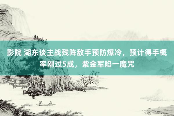 影院 湖东谈主战残阵敌手预防爆冷，预计得手概率刚过5成，紫金军陷一魔咒